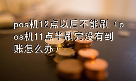 pos机12点以后不能刷（pos机11点半刷完没有到账怎么办）