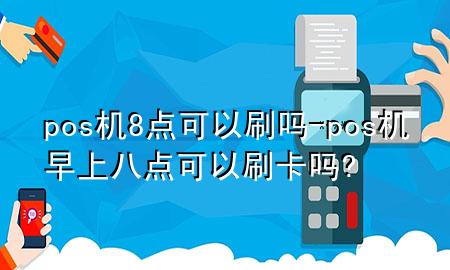 pos机8点可以刷吗-pos机早上八点可以刷卡吗?