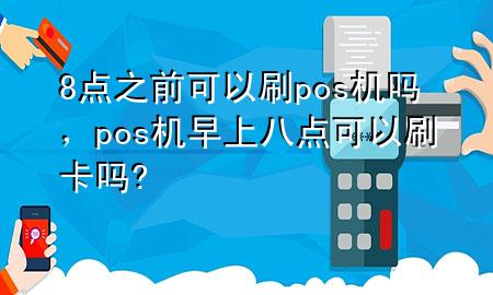 8点之前可以刷pos机吗，pos机早上八点可以刷卡吗?