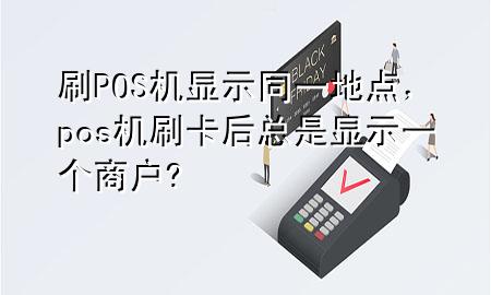 刷POS机显示同一地点，pos机刷卡后总是显示一个商户?