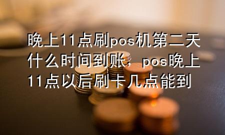 晚上11点刷pos机第二天什么时间到账，pos晚上11点以后刷卡几点能到