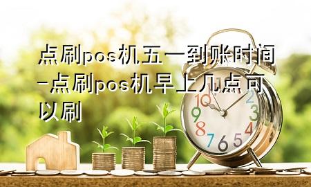 点刷pos机五一到账时间-点刷pos机早上几点可以刷