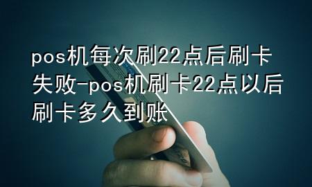 pos机每次刷22点后刷卡失败-pos机刷卡22点以后刷卡多久到账