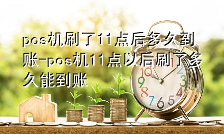 pos机刷了11点后多久到账-pos机11点以后刷了多久能到账