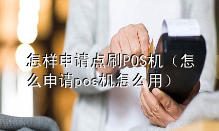 怎样申请点刷POS机（怎么申请pos机怎么用）