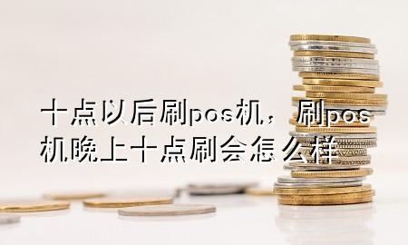 十点以后刷pos机，刷pos机晚上十点刷会怎么样