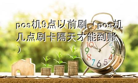 pos机9点以前刷（pos机几点刷卡隔天才能到账）