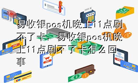 易收银pos机晚上11点刷不了卡，易收银pos机晚上11点刷不了卡怎么回事