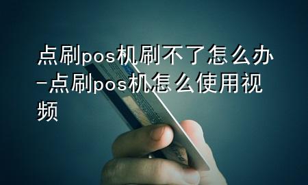 点刷pos机刷不了怎么办-点刷pos机怎么使用视频