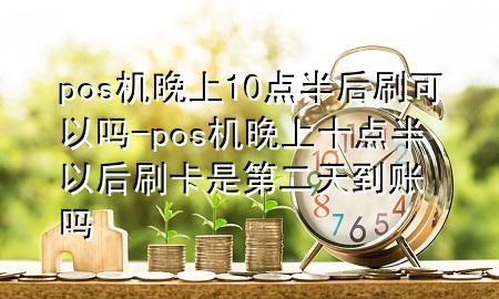 pos机晚上10点半后刷可以吗-pos机晚上十点半以后刷卡是第二天到账吗