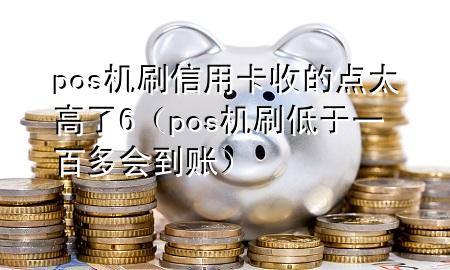 pos机刷信用卡收的点太高了6（pos机刷低于一百多会到账）