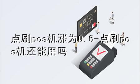 点刷pos机涨为0.6-点刷pos机还能用吗