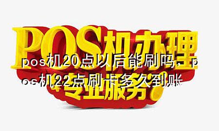 pos机20点以后能刷吗，pos机22点刷卡多久到账