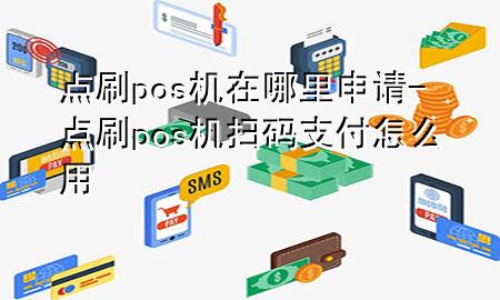 点刷pos机在哪里申请-点刷pos机扫码支付怎么用