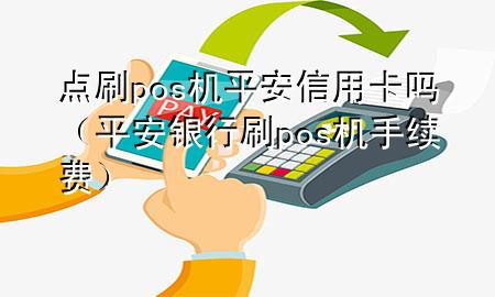 点刷pos机平安信用卡吗（平安银行刷pos机手续费）