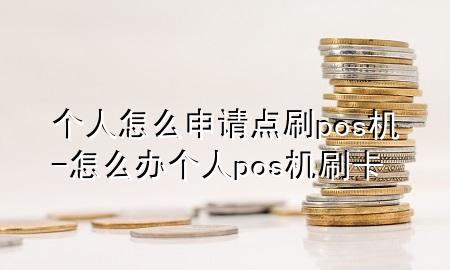 个人怎么申请点刷pos机-怎么办个人pos机刷卡