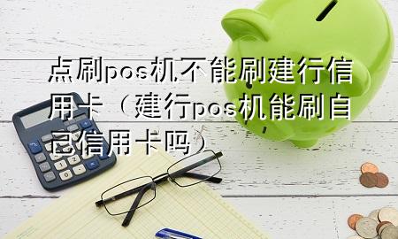 点刷pos机不能刷建行信用卡（建行pos机能刷自己信用卡吗）