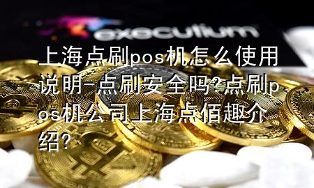 上海点刷pos机怎么使用说明-点刷安全吗?点刷pos机公司上海点佰趣介绍?