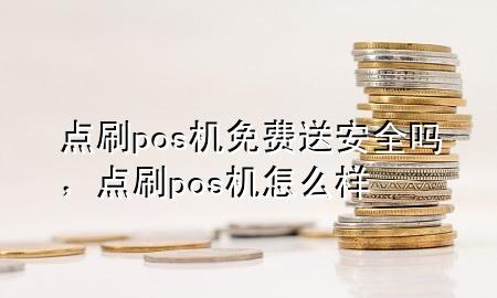 点刷pos机免费送安全吗，点刷pos机怎么样