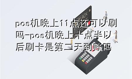 pos机晚上11点还可以刷吗-pos机晚上十点半以后刷卡是第二天到账吗