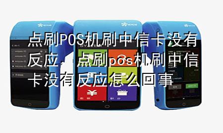 点刷POS机刷中信卡没有反应，点刷pos机刷中信卡没有反应怎么回事