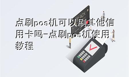 点刷pos机可以刷其他信用卡吗-点刷pos机使用教程