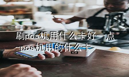 刷pos机用什么卡好一点-pos机用的什么卡