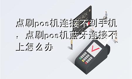 点刷pos机连接不到手机，点刷pos机蓝牙连接不上怎么办