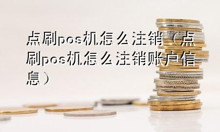 点刷pos机怎么注销（点刷pos机怎么注销账户信息）