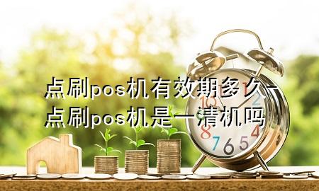 点刷pos机有效期多久-点刷pos机是一清机吗