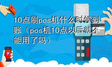 10点刷pos机什么时候到账（pos机10点以后就不能用了吗）