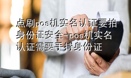 点刷pos机实名认证要拍身份证安全-pos机实名认证需要手持身份证