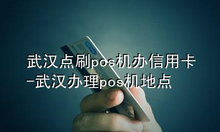 武汉点刷pos机办信用卡-武汉办理pos机地点