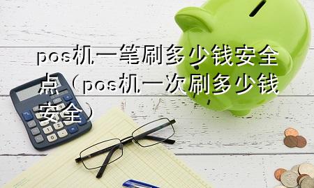 pos机一笔刷多少钱安全点（pos机一次刷多少钱安全）