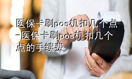 医保卡刷pos机扣几个点-医保卡刷pos机扣几个点的手续费