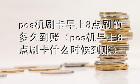 pos机刷卡早上8点刷的多久到账（pos机早上8点刷卡什么时候到账）