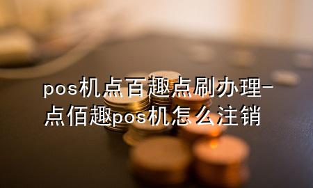 pos机点百趣点刷办理-点佰趣pos机怎么注销