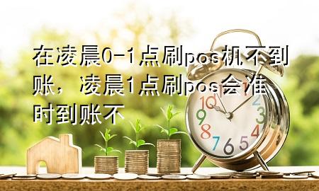 在凌晨0-1点刷pos机不到账，凌晨1点刷pos会准时到账不