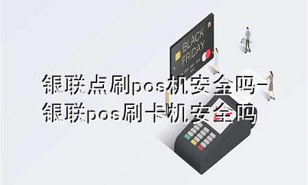 银联点刷pos机安全吗-银联pos刷卡机安全吗