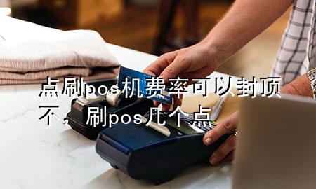 点刷pos机费率可以封顶不，刷pos几个点