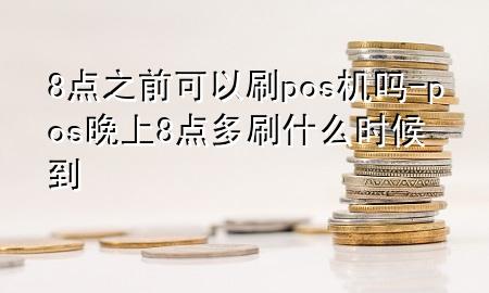 8点之前可以刷pos机吗-pos晚上8点多刷什么时候到