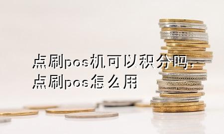 点刷pos机可以积分吗，点刷pos怎么用