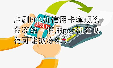 点刷POS机信用卡套现资金冻结（使用pos机套现有可能被冻结）