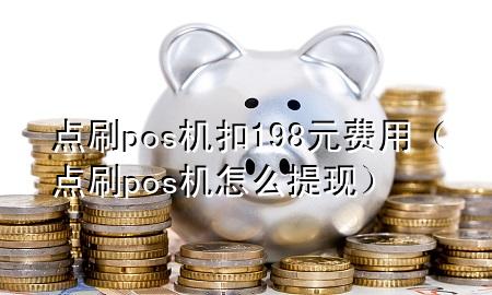 点刷pos机扣198元费用（点刷pos机怎么提现）