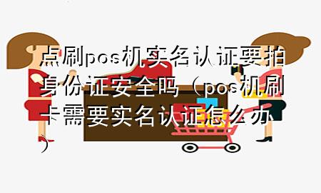 点刷pos机实名认证要拍身份证安全吗（pos机刷卡需要实名认证怎么办）