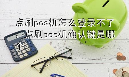 点刷pos机怎么登录不了，点刷pos机确认键是哪个