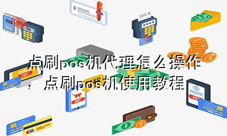 点刷pos机代理怎么操作，点刷pos机使用教程