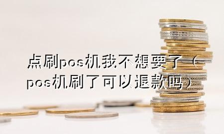 点刷pos机我不想要了（pos机刷了可以退款吗）