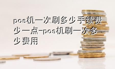 pos机一次刷多少手续费少一点-pos机刷一次多少费用