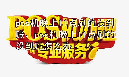 pos机晚上11点刷的没到账，pos机晚上11点刷的没到账怎么办